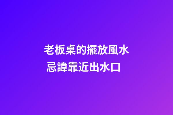 老板桌的擺放風水 忌諱靠近出水口